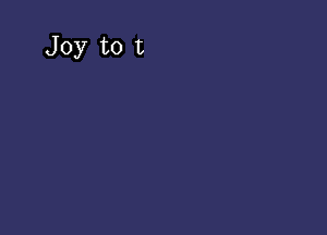 Joy to t