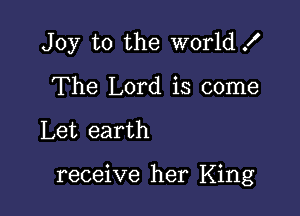 Joy to the world .I'
The Lord is come

Let earth

receive her King