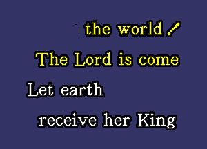 the world .I'
The Lord is come

Let earth

receive her King