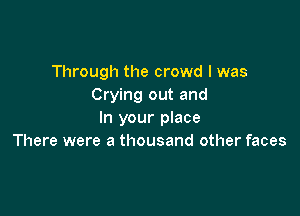 Through the crowd I was
Crying out and

In your place
There were a thousand other faces