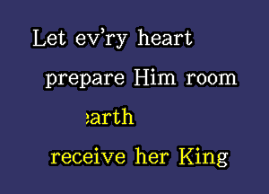 Let exfry heart

prepare Him room
rarth

receive her King