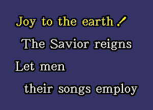 Joy to the earth X

The Savior reigns
Let men

their songs employ