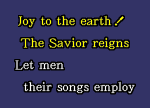 Joy to the earth X

The Savior reigns
Let men

their songs employ