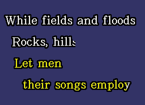 While fields and floods
Rocks, hillt

Let men

their songs employ