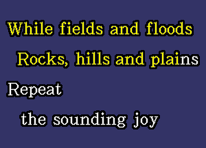 While fields and floods
Rocks, hills and plains
Repeat

the sounding joy