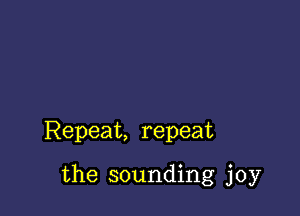 Repeat, repeat

the sounding joy