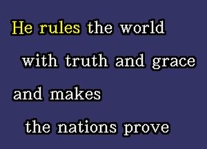 He rules the world
With truth and grace

and makes

the nations prove