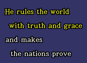 He rules the world
With truth and grace

and makes

the nations prove