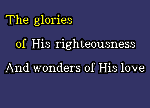 The glories

of His righteousness

And wonders of His love