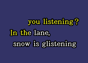 you listening ?

In the lane,

snow is glistening