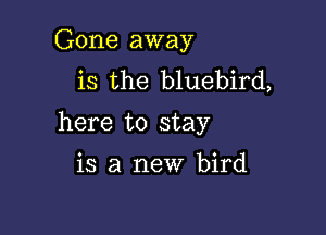 Gone away
is the bluebird,

here to stay

is a new bird