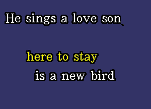 He sings a love son

here to stay

is a new bird