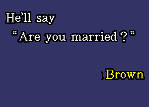 He 1l say

Are you married ?

. Brown