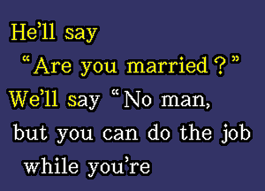 H811 say

((Are you married ? ,,

W611 say No man,

but you can do the job

while you,re