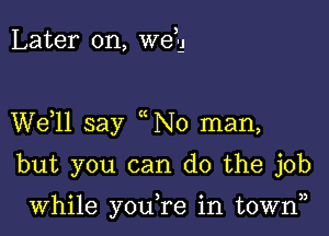 Later on, well

W611 say No man,

but you can do the job

while you,re in town)3