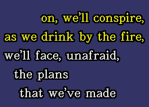 0n, wetll conspire,
as we drink by the fire,
wetll face, unafraid,
the plans

that wetve made