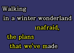 Walking
in a Winter wonderland

lnafraid,

the plans

that wdve made