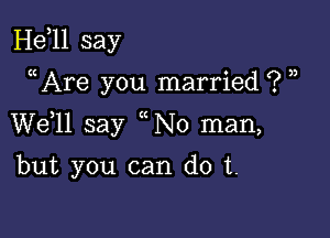 H811 say

((Are you married ? ,,

W611 say No man,

but you can do t.