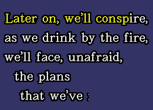 Later on, wetll conspire,
as we drink by the fire,
wetll face, unafraid,

the plans

that wetve z