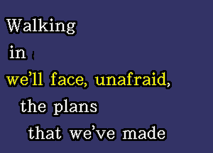 Walking

In

W611 f ace, unafraid,

the plans

that wdve made