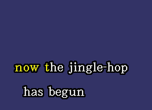 now the jingle-hop

has begun