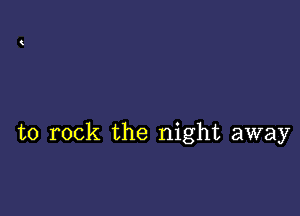 to rock the night away