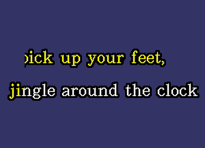 )ick up your feet,

jingle around the clock