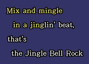 Mix and mingle

in a jinglin beat,

thafs

the Jingle Bell Rock