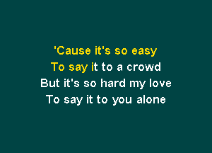 'Cause it's so easy
To say it to a crowd

But it's so hard my love
To say it to you alone