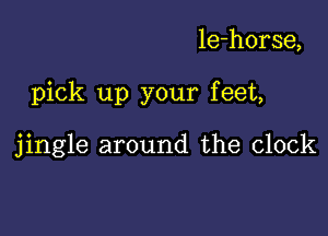 le-horse,

pick up your feet,

jingle around the clock