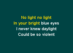 No light no light
In your bright blue eyes

I never knew daylight
Could be so violent