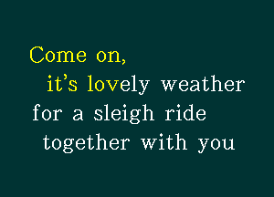 Come on,
ifs lovely weather

for a sleigh ride
together with you