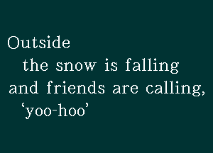 Outside
the snow is falling

and friends are calling,
y0o-hoo