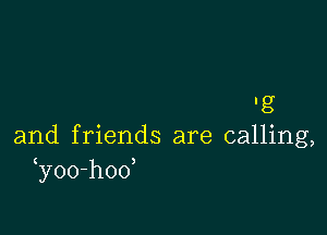 'g

and friends are calling,
y0o-hoo