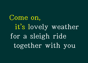 Come on,
ifs lovely weather

for a sleigh ride
together with you