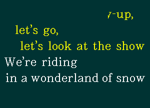 r-up,
lefs go,
lefs look at the show

Wdre riding
in a wonderland of snow