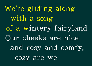 Wdre gliding along
With a song
of a Wintery fairyland
Our cheeks are nice
and rosy and comfy,
cozy are we