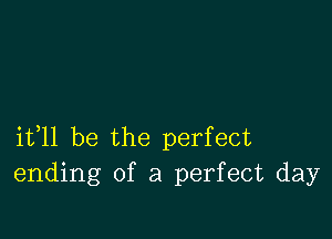 11311 be the perfect
ending of a perfect day