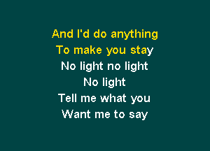 And I'd do anything
To make you stay
No light no light

No light
Tell me what you
Want me to say