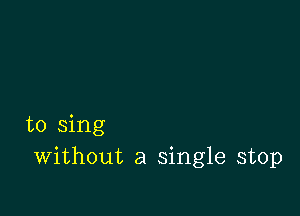 to sing
Without a single stop