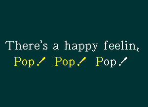 Thereb a happy feelint

Pop X Pop ! Pop .I'