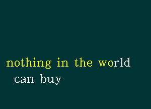 nothing in the world
can buy