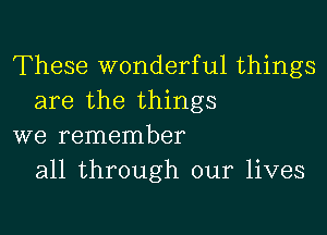 These wonderful things
are the things

we remember
all through our lives