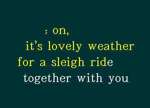 0n,
ifs lovely weather

for a sleigh ride
together with you