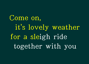 Come on,
ifs lovely weather

for a sleigh ride
together with you