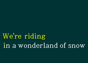 Wdre riding
in a wonderland of snow