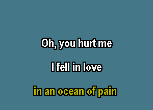 Oh, you hurt me

lfell in love

in an ocean of pain