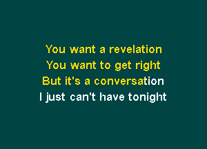 You want a revelation
You want to get right

But it's a conversation
ljust can't have tonight