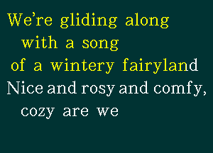 Wdre gliding along
With a song

of a Wintery fairyland

Nice and rosy and comfy,
cozy are we