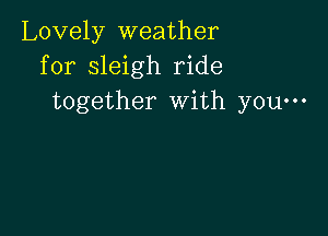 Lovely weather
for sleigh ride
together With you-